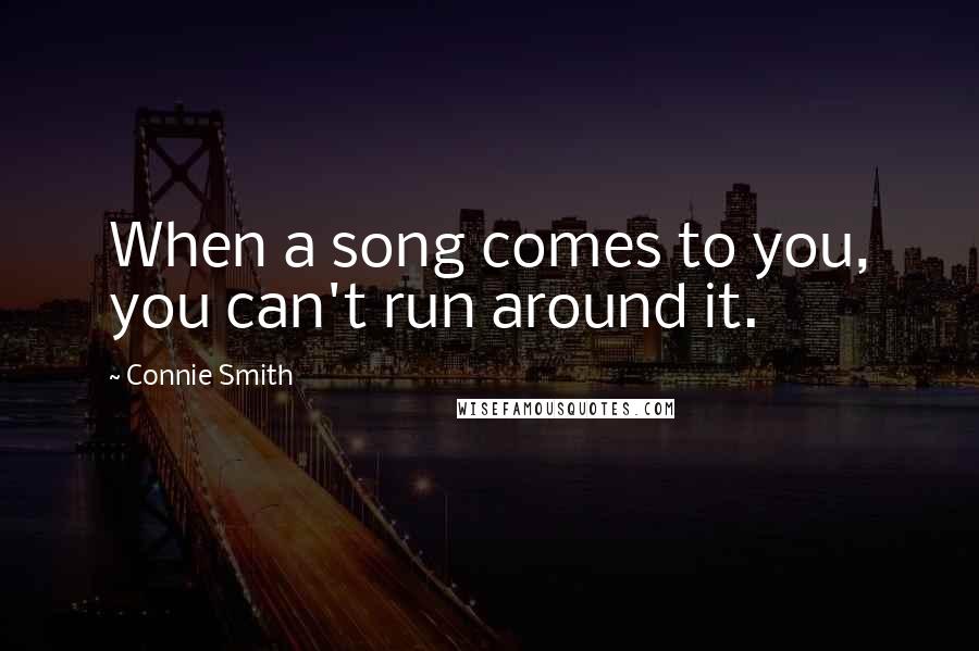 Connie Smith Quotes: When a song comes to you, you can't run around it.