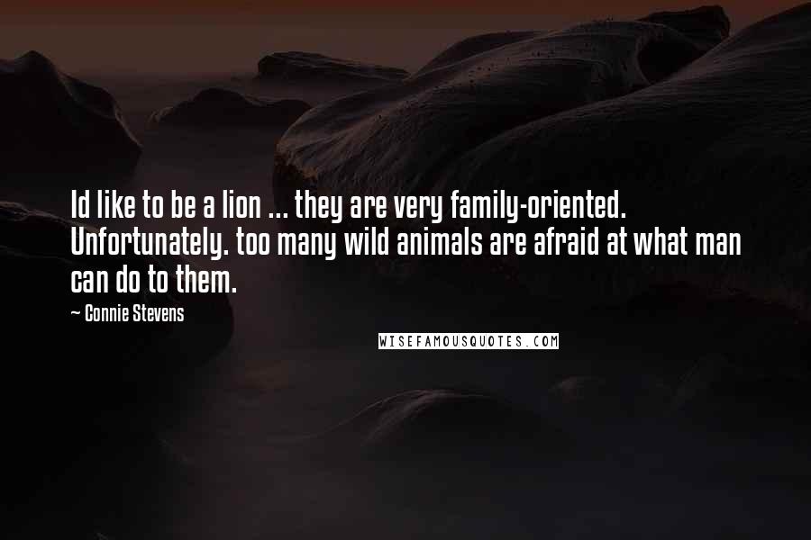 Connie Stevens Quotes: Id like to be a lion ... they are very family-oriented. Unfortunately. too many wild animals are afraid at what man can do to them.