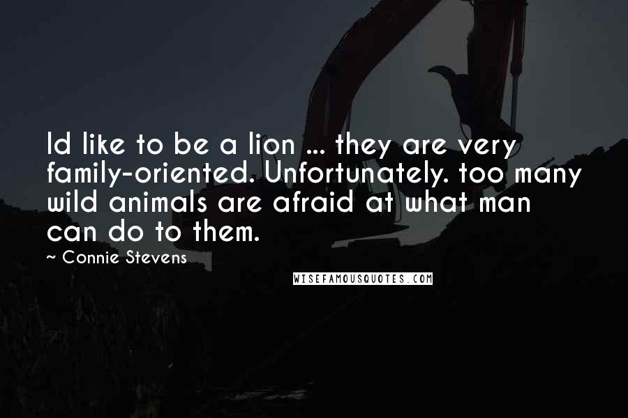 Connie Stevens Quotes: Id like to be a lion ... they are very family-oriented. Unfortunately. too many wild animals are afraid at what man can do to them.