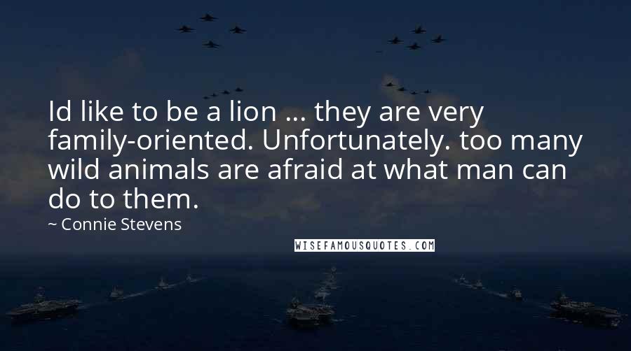 Connie Stevens Quotes: Id like to be a lion ... they are very family-oriented. Unfortunately. too many wild animals are afraid at what man can do to them.