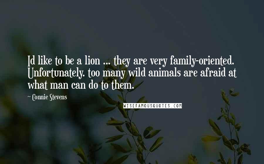 Connie Stevens Quotes: Id like to be a lion ... they are very family-oriented. Unfortunately. too many wild animals are afraid at what man can do to them.
