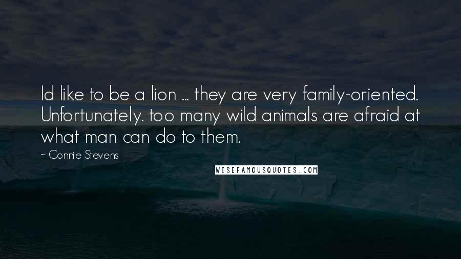 Connie Stevens Quotes: Id like to be a lion ... they are very family-oriented. Unfortunately. too many wild animals are afraid at what man can do to them.