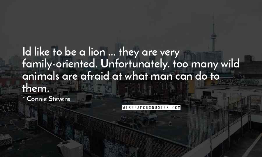 Connie Stevens Quotes: Id like to be a lion ... they are very family-oriented. Unfortunately. too many wild animals are afraid at what man can do to them.