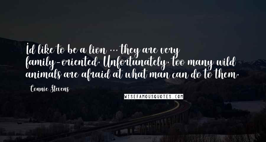 Connie Stevens Quotes: Id like to be a lion ... they are very family-oriented. Unfortunately. too many wild animals are afraid at what man can do to them.