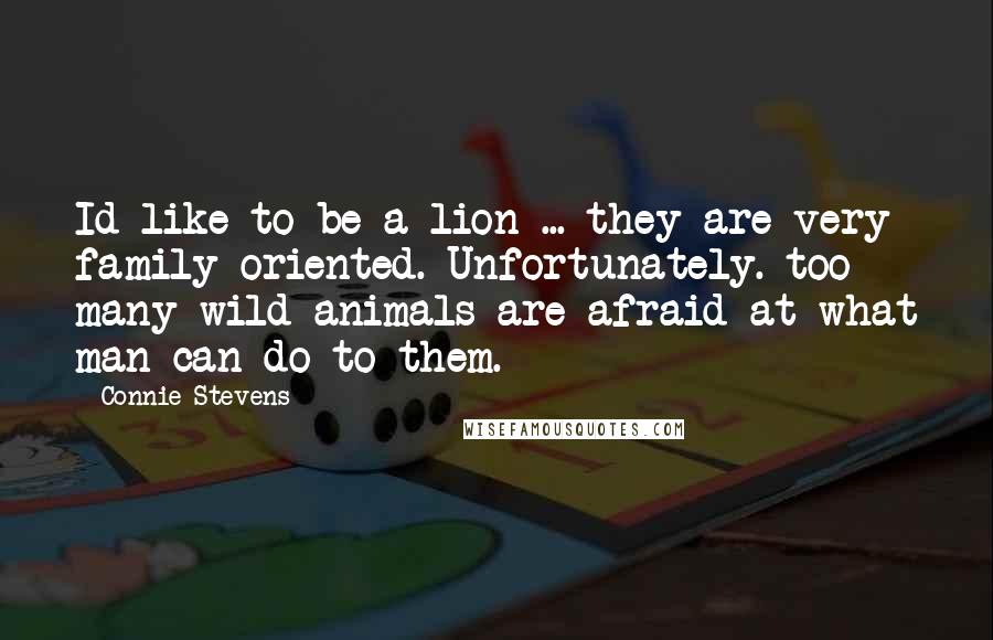 Connie Stevens Quotes: Id like to be a lion ... they are very family-oriented. Unfortunately. too many wild animals are afraid at what man can do to them.