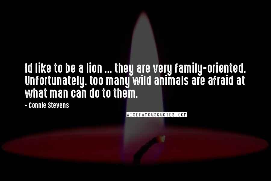 Connie Stevens Quotes: Id like to be a lion ... they are very family-oriented. Unfortunately. too many wild animals are afraid at what man can do to them.