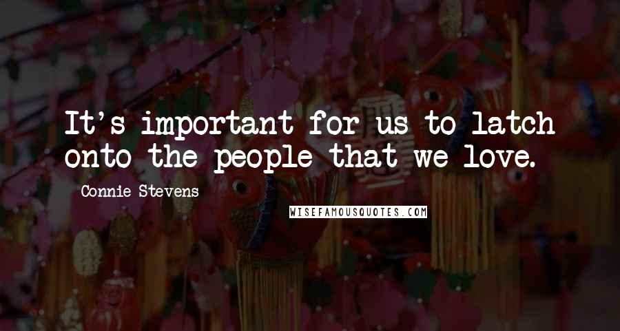 Connie Stevens Quotes: It's important for us to latch onto the people that we love.