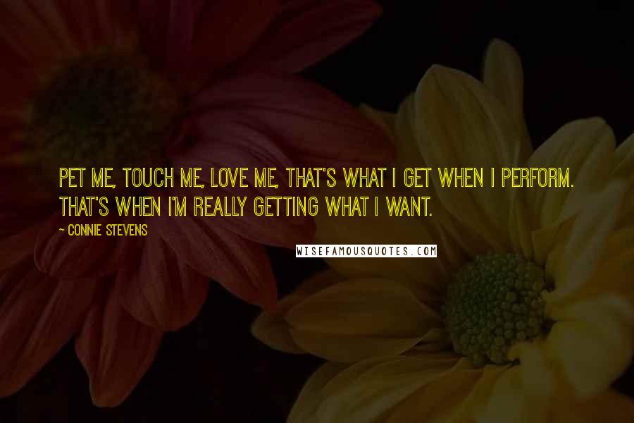 Connie Stevens Quotes: Pet me, touch me, love me, that's what I get when I perform. That's when I'm really getting what I want.