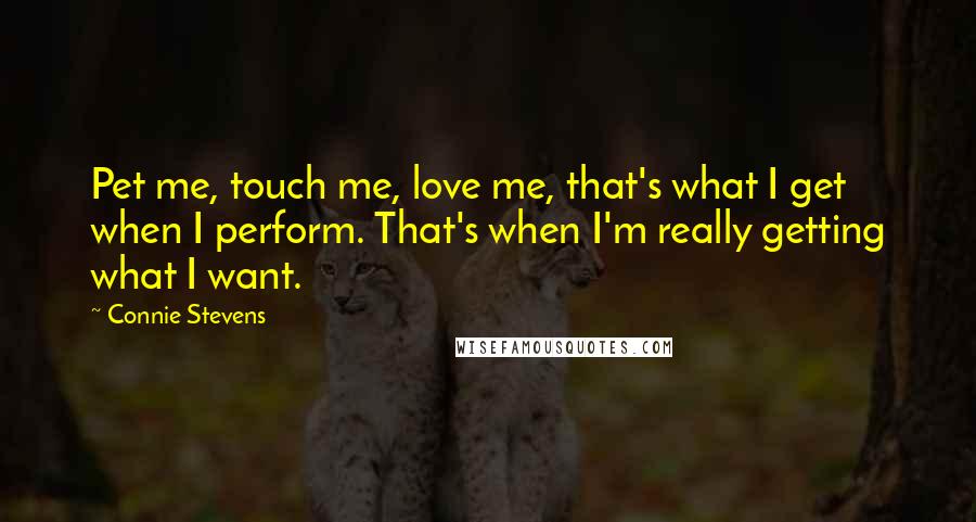 Connie Stevens Quotes: Pet me, touch me, love me, that's what I get when I perform. That's when I'm really getting what I want.