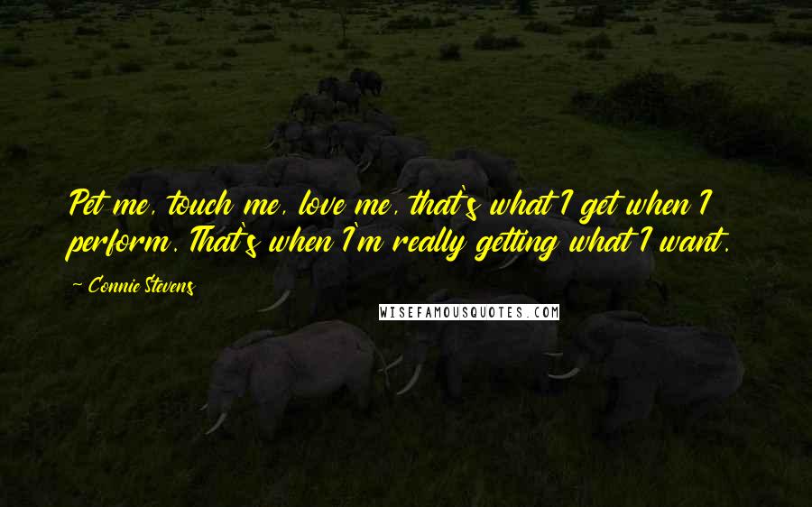 Connie Stevens Quotes: Pet me, touch me, love me, that's what I get when I perform. That's when I'm really getting what I want.