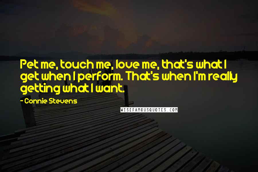 Connie Stevens Quotes: Pet me, touch me, love me, that's what I get when I perform. That's when I'm really getting what I want.