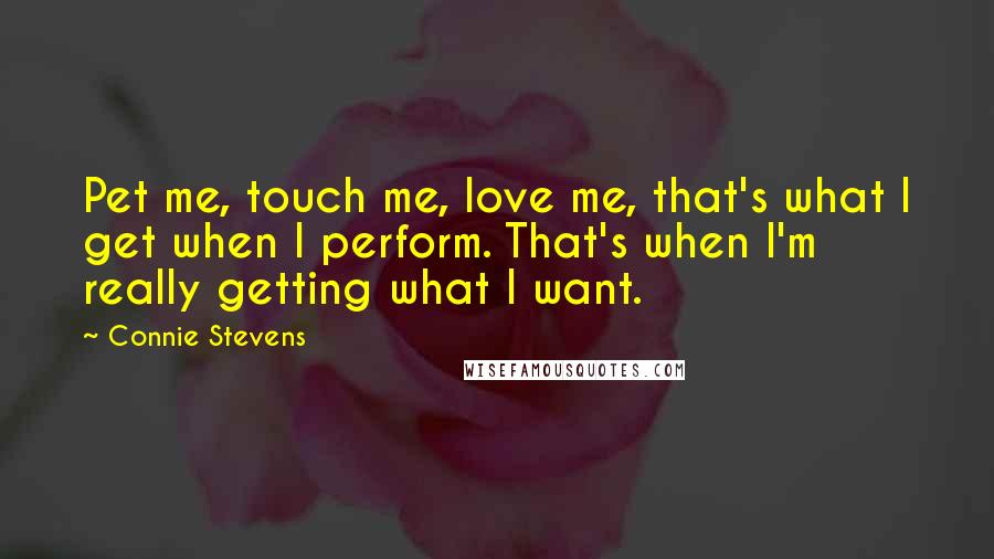 Connie Stevens Quotes: Pet me, touch me, love me, that's what I get when I perform. That's when I'm really getting what I want.