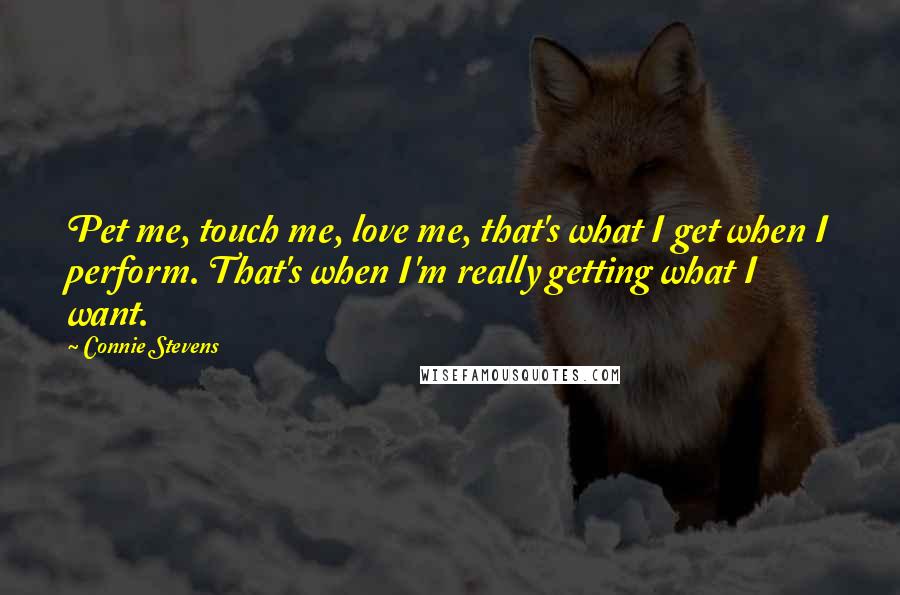 Connie Stevens Quotes: Pet me, touch me, love me, that's what I get when I perform. That's when I'm really getting what I want.
