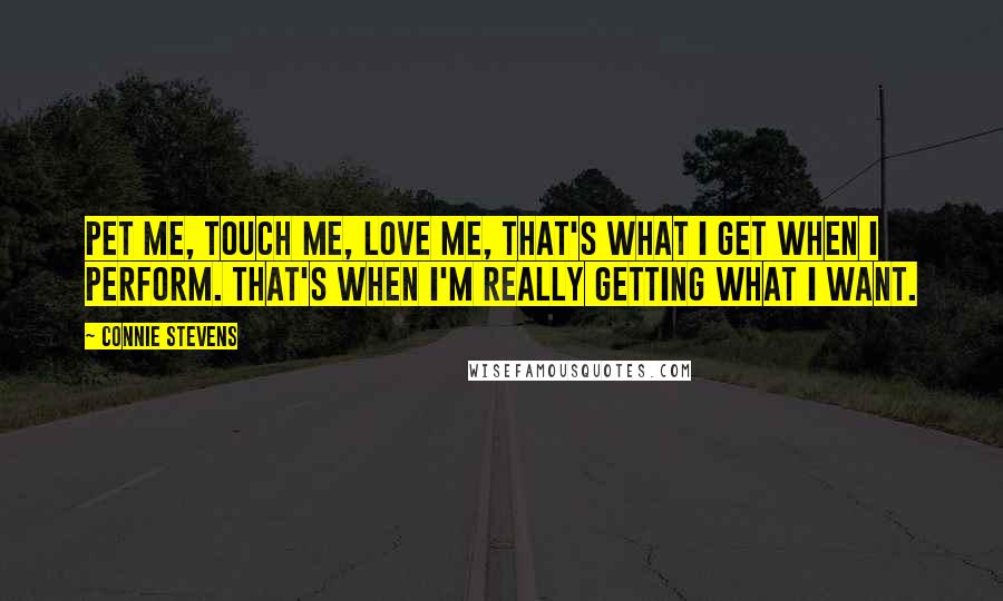 Connie Stevens Quotes: Pet me, touch me, love me, that's what I get when I perform. That's when I'm really getting what I want.