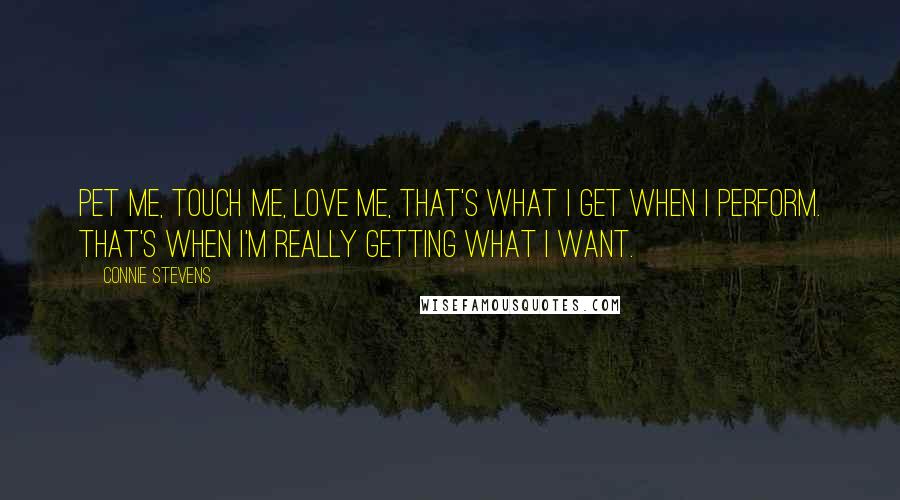 Connie Stevens Quotes: Pet me, touch me, love me, that's what I get when I perform. That's when I'm really getting what I want.