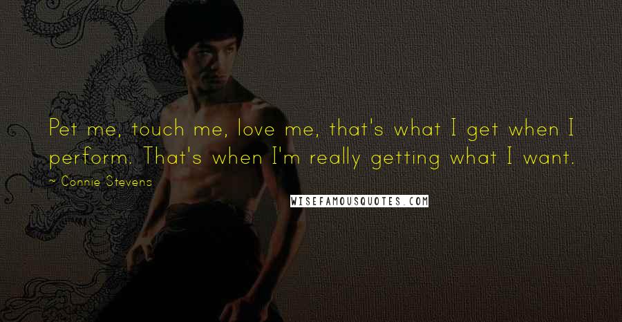 Connie Stevens Quotes: Pet me, touch me, love me, that's what I get when I perform. That's when I'm really getting what I want.