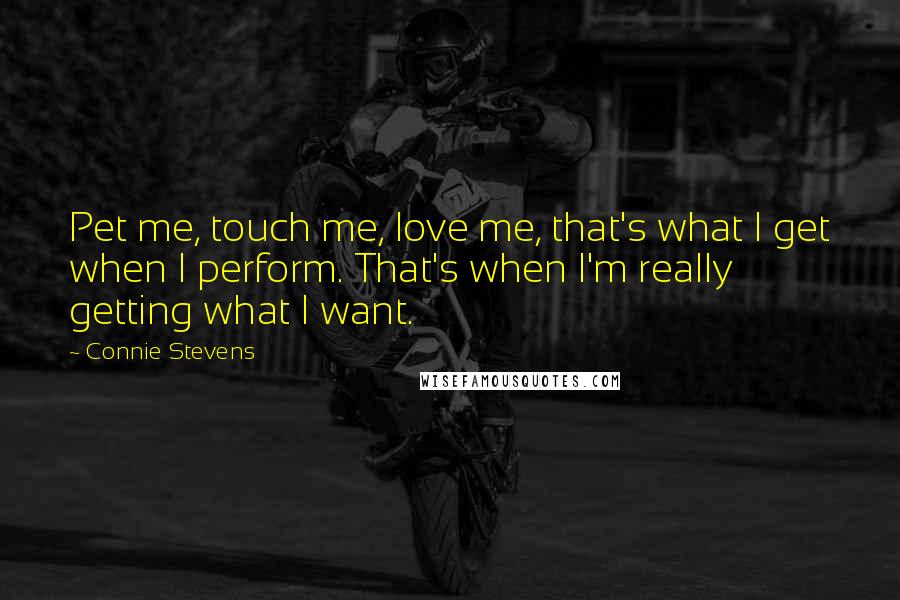 Connie Stevens Quotes: Pet me, touch me, love me, that's what I get when I perform. That's when I'm really getting what I want.