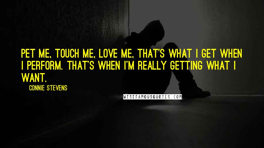 Connie Stevens Quotes: Pet me, touch me, love me, that's what I get when I perform. That's when I'm really getting what I want.