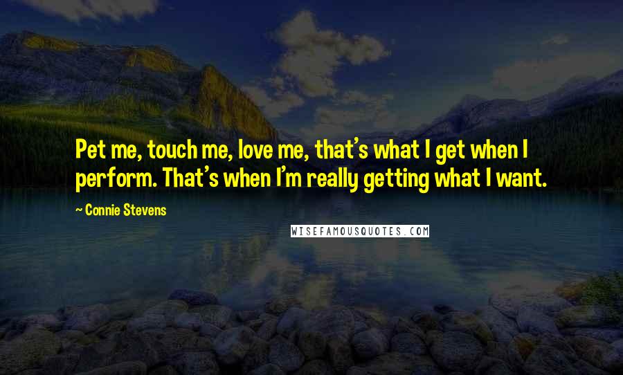 Connie Stevens Quotes: Pet me, touch me, love me, that's what I get when I perform. That's when I'm really getting what I want.