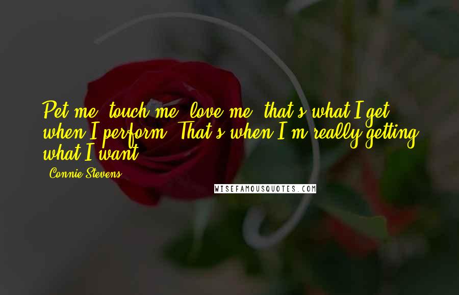 Connie Stevens Quotes: Pet me, touch me, love me, that's what I get when I perform. That's when I'm really getting what I want.
