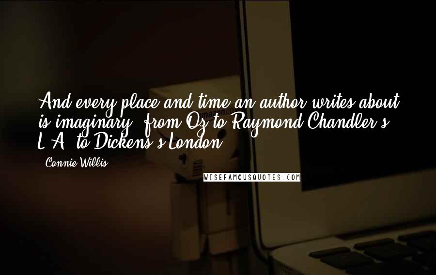 Connie Willis Quotes: And every place and time an author writes about is imaginary, from Oz to Raymond Chandler's L.A. to Dickens's London.