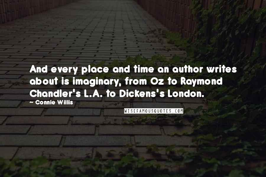 Connie Willis Quotes: And every place and time an author writes about is imaginary, from Oz to Raymond Chandler's L.A. to Dickens's London.