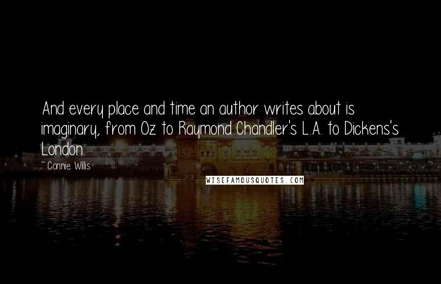 Connie Willis Quotes: And every place and time an author writes about is imaginary, from Oz to Raymond Chandler's L.A. to Dickens's London.