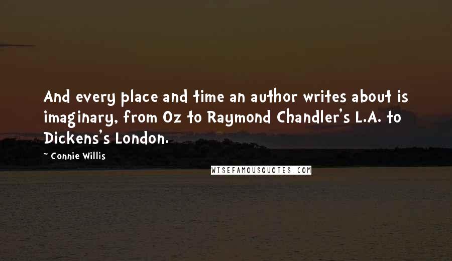 Connie Willis Quotes: And every place and time an author writes about is imaginary, from Oz to Raymond Chandler's L.A. to Dickens's London.