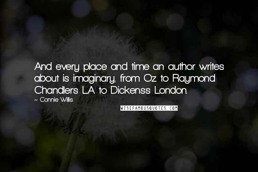 Connie Willis Quotes: And every place and time an author writes about is imaginary, from Oz to Raymond Chandler's L.A. to Dickens's London.