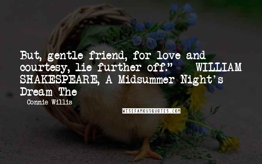 Connie Willis Quotes: But, gentle friend, for love and courtesy, lie further off."  - WILLIAM SHAKESPEARE, A Midsummer Night's Dream The