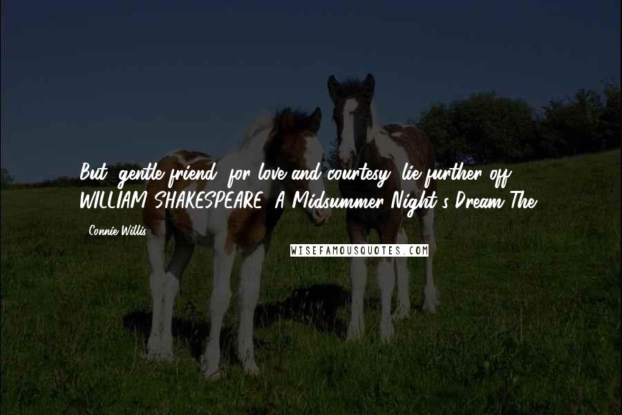 Connie Willis Quotes: But, gentle friend, for love and courtesy, lie further off." - WILLIAM SHAKESPEARE, A Midsummer Night's Dream The