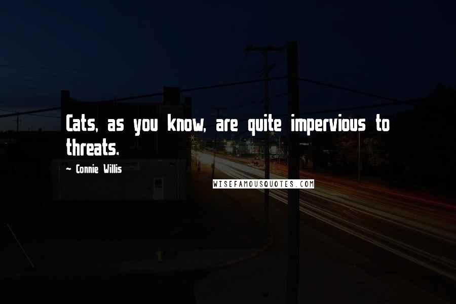 Connie Willis Quotes: Cats, as you know, are quite impervious to threats.