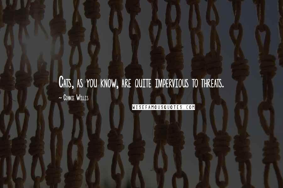 Connie Willis Quotes: Cats, as you know, are quite impervious to threats.