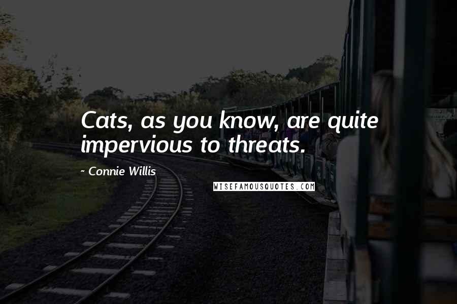 Connie Willis Quotes: Cats, as you know, are quite impervious to threats.