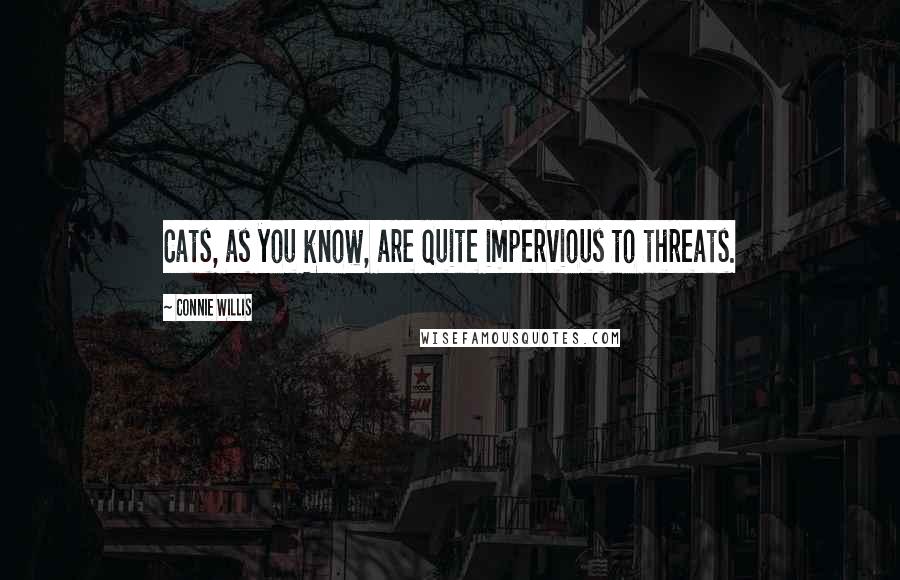 Connie Willis Quotes: Cats, as you know, are quite impervious to threats.