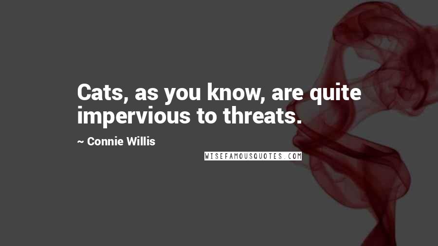 Connie Willis Quotes: Cats, as you know, are quite impervious to threats.