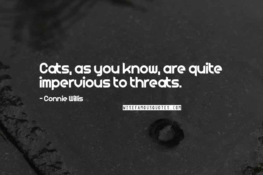 Connie Willis Quotes: Cats, as you know, are quite impervious to threats.