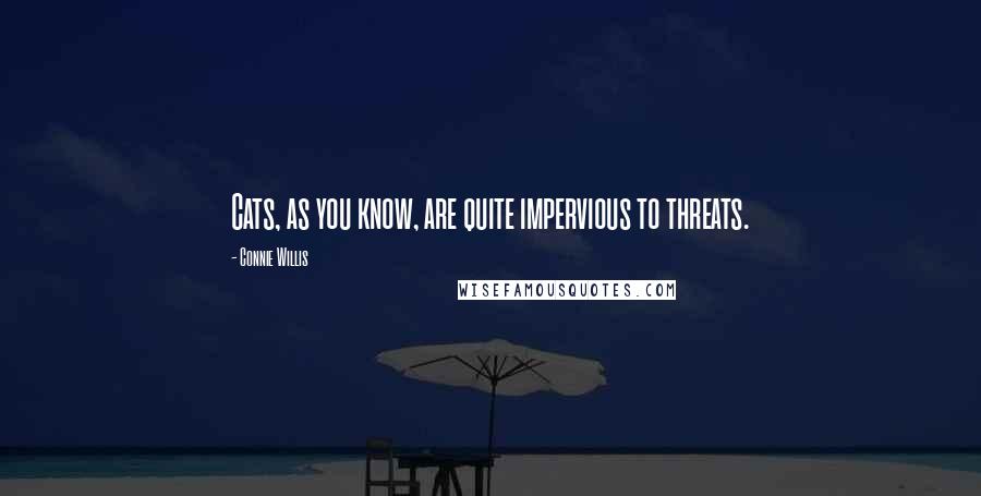 Connie Willis Quotes: Cats, as you know, are quite impervious to threats.