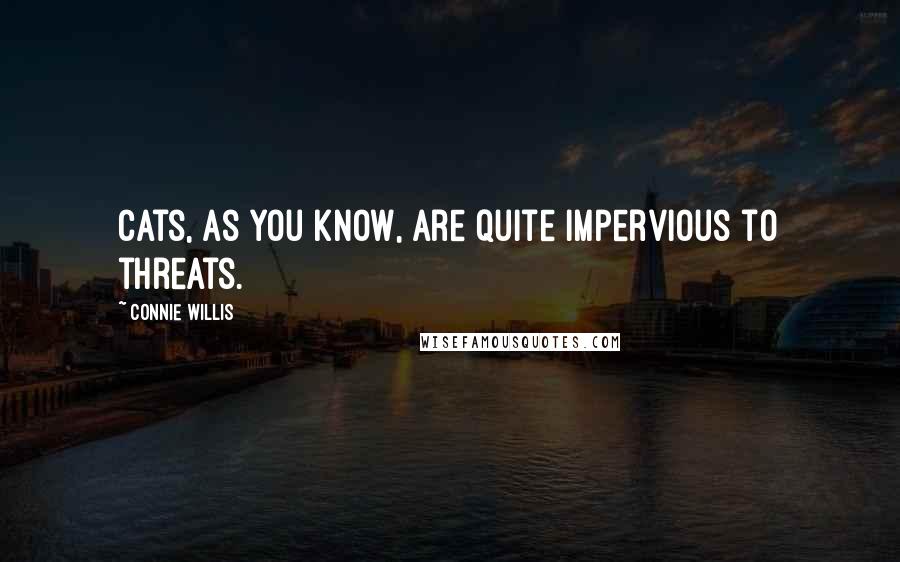 Connie Willis Quotes: Cats, as you know, are quite impervious to threats.