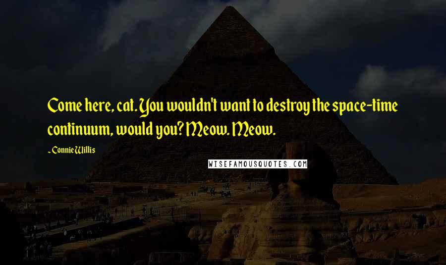 Connie Willis Quotes: Come here, cat. You wouldn't want to destroy the space-time continuum, would you? Meow. Meow.