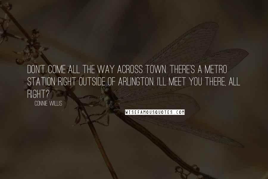 Connie Willis Quotes: Don't come all the way across town. There's a Metro station right outside of Arlington. I'll meet you there, all right?