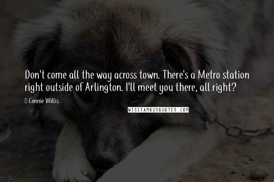 Connie Willis Quotes: Don't come all the way across town. There's a Metro station right outside of Arlington. I'll meet you there, all right?