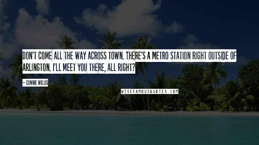 Connie Willis Quotes: Don't come all the way across town. There's a Metro station right outside of Arlington. I'll meet you there, all right?