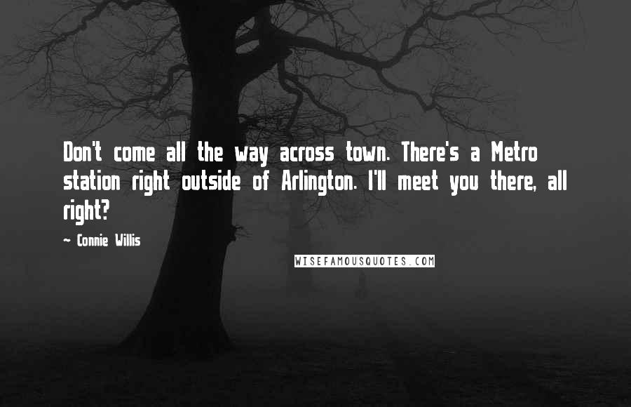 Connie Willis Quotes: Don't come all the way across town. There's a Metro station right outside of Arlington. I'll meet you there, all right?