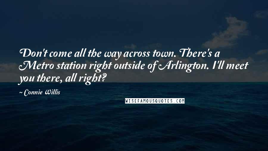 Connie Willis Quotes: Don't come all the way across town. There's a Metro station right outside of Arlington. I'll meet you there, all right?