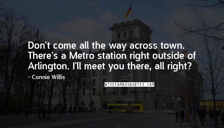 Connie Willis Quotes: Don't come all the way across town. There's a Metro station right outside of Arlington. I'll meet you there, all right?