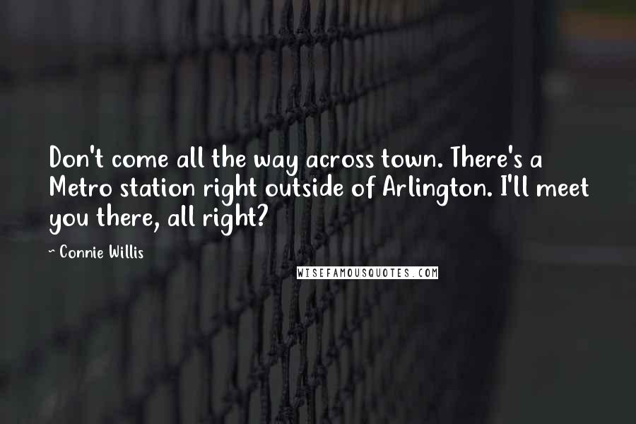 Connie Willis Quotes: Don't come all the way across town. There's a Metro station right outside of Arlington. I'll meet you there, all right?