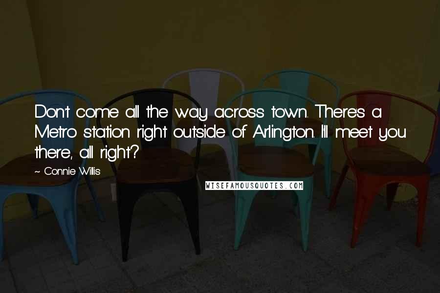 Connie Willis Quotes: Don't come all the way across town. There's a Metro station right outside of Arlington. I'll meet you there, all right?