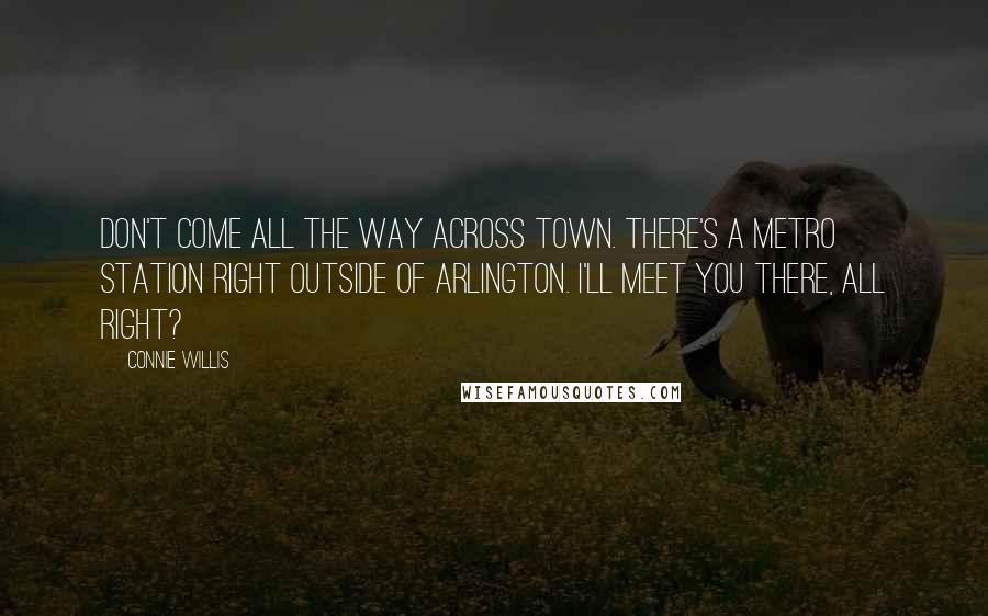 Connie Willis Quotes: Don't come all the way across town. There's a Metro station right outside of Arlington. I'll meet you there, all right?