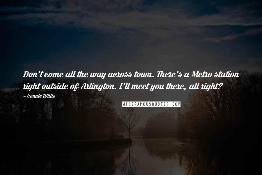 Connie Willis Quotes: Don't come all the way across town. There's a Metro station right outside of Arlington. I'll meet you there, all right?